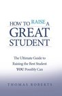 How to Raise a Great Student The Ultimate Guide to Raising the Best Student YOU Possibly Can