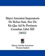Marci Antonini Imperatoris De Rebus Suis Sive De Eis Qae Ad Se Pertinere Censebat Libri XII