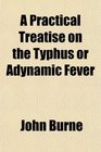 A Practical Treatise on the Typhus or Adynamic Fever