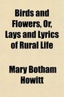 Birds and Flowers Or Lays and Lyrics of Rural Life