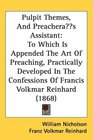 Pulpit Themes And Preachers Assistant To Which Is Appended The Art Of Preaching Practically Developed In The Confessions Of Francis Volkmar Reinhard