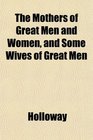 The Mothers of Great Men and Women and Some Wives of Great Men