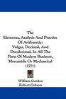 The Elements Analysis And Practice Of Arithmetic Vulgar Decimal And Duodecimal In All The Parts Of Modern Business Mercantile Or Mechanical