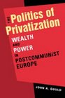 The Politics of Privatization Wealth and Power in Postcommunist Europe