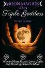 Moon Magick of the Triple Goddess Wiccan Moon Rituals Lunar Spells and Drawing Down the Moon