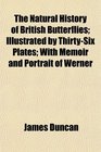The Natural History of British Butterflies Illustrated by ThirtySix Plates With Memoir and Portrait of Werner