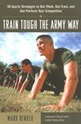 Train Tough the Army Way  50 Sports Strategies to OutThink OutTrain and OutPerform Your Competition