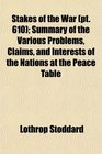 Stakes of the War  Summary of the Various Problems Claims and Interests of the Nations at the Peace Table