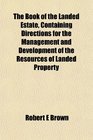The Book of the Landed Estate Containing Directions for the Management and Development of the Resources of Landed Property