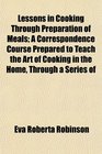 Lessons in Cooking Through Preparation of Meals A Correspondence Course Prepared to Teach the Art of Cooking in the Home Through a Series of