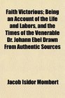 Faith Victorious Being an Account of the Life and Labors and the Times of the Venerable Dr Johann Ebel Drawn From Authentic Sources