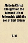 Abide in Christ Thoughts on the Blessed Life of Fellowship With the Son of God by Am