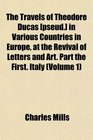 The Travels of Theodore Ducas  in Various Countries in Europe at the Revival of Letters and Art Part the First Italy