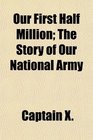 Our First Half Million The Story of Our National Army