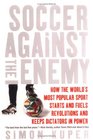 Soccer Against the Enemy How the World's Most Popular Sport Starts and Fuels Revolutions and Keeps Dictators in Power