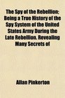 The Spy of the Rebellion Being a True History of the Spy System of the United States Army During the Late Rebellion Revealing Many Secrets of