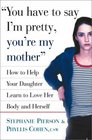 You Have to Say I'm Pretty You're My Mother How to Help Your Daughter Learn to Love Her Body and Herself