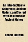 An Introduction to Geography Ancient Modern and Sacred With an Outline of Ancient History