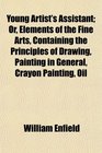 Young Artist's Assistant Or Elements of the Fine Arts Containing the Principles of Drawing Painting in General Crayon Painting Oil