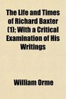 The Life and Times of Richard Baxter  With a Critical Examination of His Writings