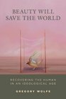 Beauty Will Save the World: Recovering the Human in an Ideological Age