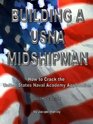 Building a USNA Midshipman How to Crack the United States Naval Academy Application from a Midshipman who lived it