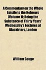 A Commentary on the Whole Epistle to the Hebrews  Being the Substance of Thirty Years' Wednesday's Lectures at Blackfriars London