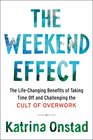 The Weekend Effect The LifeChanging Benefits of Taking Time Off and Challenging the Cult of Overwork