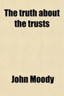 The Truth About the Trusts A Description and Analysis of the American Trust Movement