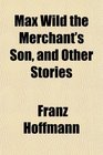 Max Wild the Merchant's Son and Other Stories