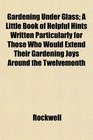 Gardening Under Glass A Little Book of Helpful Hints Written Particularly for Those Who Would Extend Their Gardening Joys Around the Twelvemonth