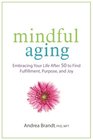 Mindful Aging Embracing Your Life After 50 to Find Fulfillment Purpose and Joy