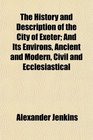 The History and Description of the City of Exeter And Its Environs Ancient and Modern Civil and Ecclesiastical