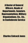 A Roster of General Officers Heads of Departments Senators Representatives Military Organizations Etc Etc in Confederate Service