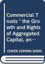 Commercial Trusts  the Growth and Rights of Aggregated Capital an Argument Delivered Before the Industrial Commission at Washington D C December
