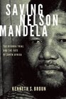 Saving Nelson Mandela The Rivonia Trial and the Fate of South Africa