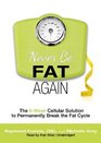 Never Be Fat Again The 6Week Cellular Solution to Permanently Break the Fat Cycle