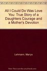 All I Could Do Was Love You: True Story of a Daughters Courage and a Mother's Devotion