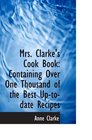 Mrs Clarke's Cook Book Containing Over One Thousand of the Best Uptodate Recipes