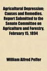 Agricultural Depression Causes and Remedies Report Submitted to the Senate Committee on Agriculture and Forestry February 15 1894