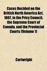 Cases Decided on the British North America Act 1867 in the Privy Council the Supreme Court of Canada and the Provincial Courts