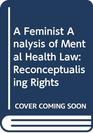 A Feminist Analysis of Mental Health Law Reconceptualising Rights