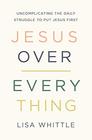 Jesus Over Everything Uncomplicating the Daily Struggle to Put Jesus First