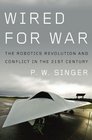 Wired for War The Robotics Revolution and Conflict in the 21st Century