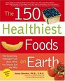 The 150 Healthiest Foods on Earth The Surprising Unbiased Truth About What You Should Eat and Why