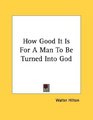 How Good It Is For A Man To Be Turned Into God