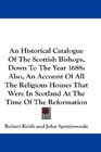 An Historical Catalogue Of The Scottish Bishops Down To The Year 1688 Also An Account Of All The Religious Houses That Were In Scotland At The Time Of The Reformation