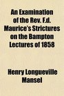 An Examination of the Rev Fd Maurice's Strictures on the Bampton Lectures of 1858