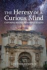 The Heresy of a Curious Mind Exposing Religion to Reveal God