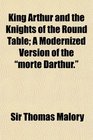 King Arthur and the Knights of the Round Table A Modernized Version of the morte Darthur